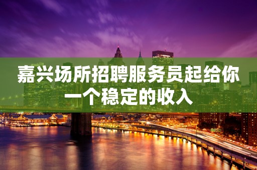 嘉兴场所招聘服务员起给你一个稳定的收入