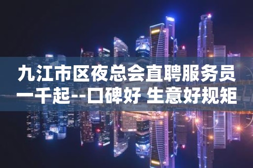 九江市区夜总会直聘服务员一千起--口碑好 生意好规矩少
