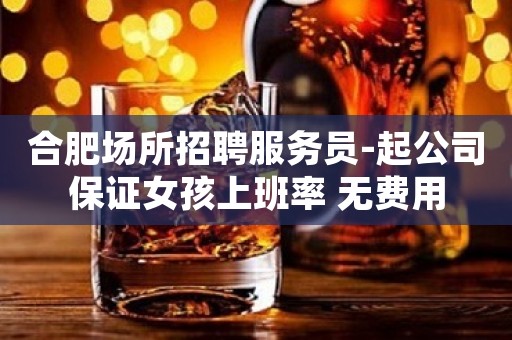 合肥场所招聘服务员-起公司保证女孩上班率 无费用