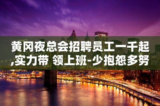 黄冈夜总会招聘员工一千起,实力带 领上班-少抱怨多努力