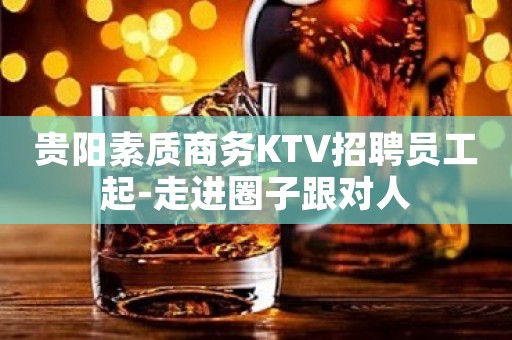 贵阳素质商务KTV招聘员工起-走进圈子跟对人