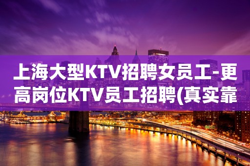 上海大型KTV招聘女员工-更高岗位KTV员工招聘(真实靠谱)