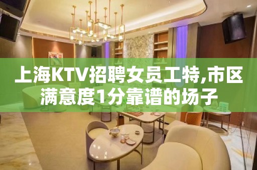 上海KTV招聘女员工特,市区满意度1分靠谱的场子