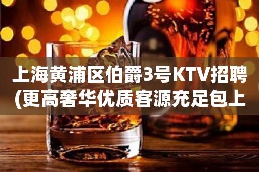 上海黄浦区伯爵3号KTV招聘(更高奢华优质客源充足包上班)