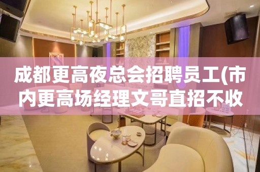 成都更高夜总会招聘员工(市内更高场经理文哥直招不收费)
