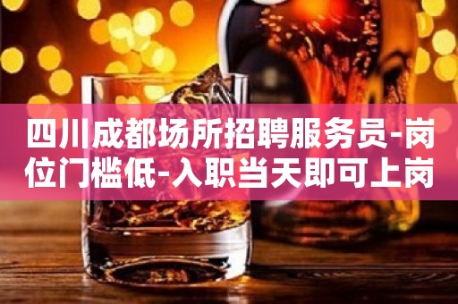 四川成都场所招聘服务员-岗位门槛低-入职当天即可上岗