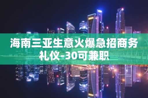 海南三亚生意火爆急招商务礼仪-30可兼职