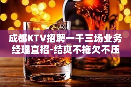 成都KTV招聘一千三场业务经理直招-结爽不拖欠不压