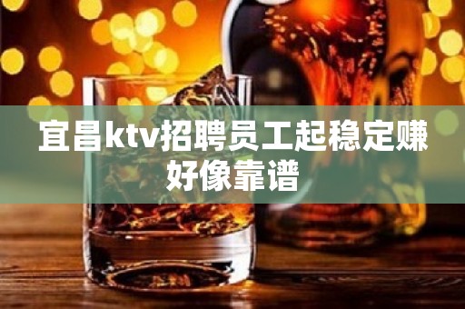 宜昌ktv招聘员工起稳定赚好像靠谱