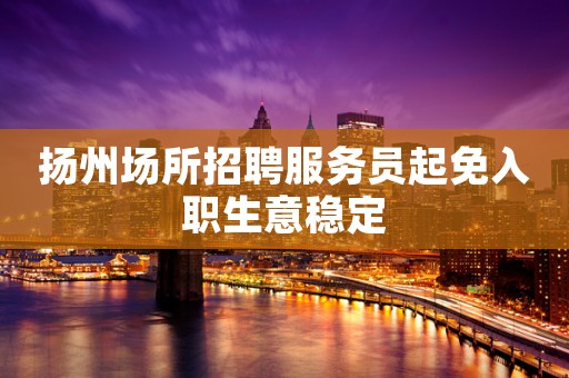 扬州场所招聘服务员起免入职生意稳定