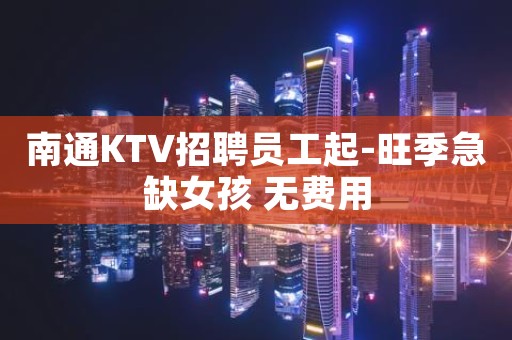 南通KTV招聘员工起-旺季急缺女孩 无费用