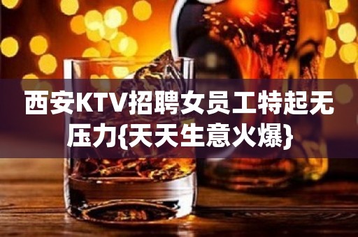 西安KTV招聘女员工特起无压力{天天生意火爆}
