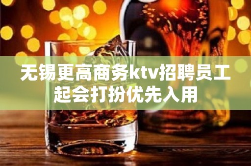 无锡更高商务ktv招聘员工起会打扮优先入用
