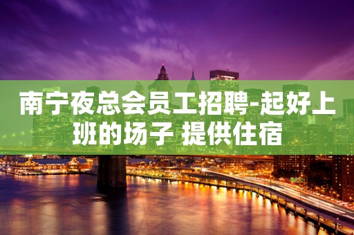 南宁夜总会员工招聘-起好上班的场子 提供住宿