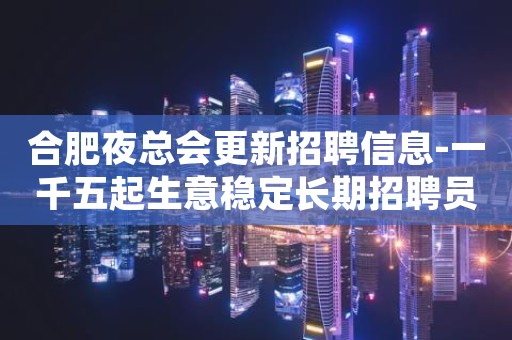 合肥夜总会更新招聘信息-一千五起生意稳定长期招聘员工