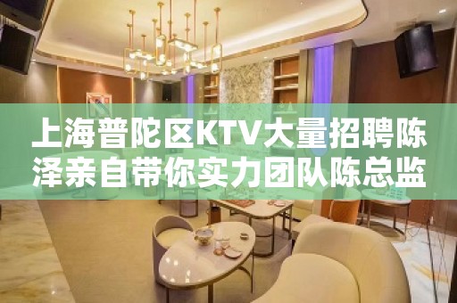 上海普陀区KTV大量招聘陈泽亲自带你实力团队陈总监