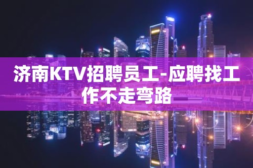 济南KTV招聘员工-应聘找工作不走弯路