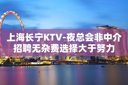 上海长宁KTV-夜总会非中介招聘无杂费选择大于努力