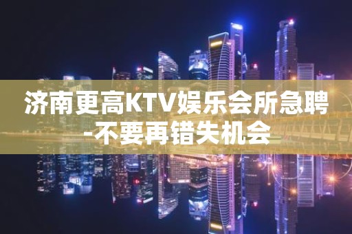济南更高KTV娱乐会所急聘-不要再错失机会