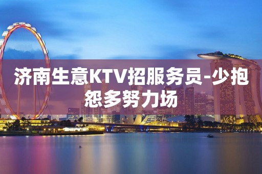 济南生意KTV招服务员-少抱怨多努力场
