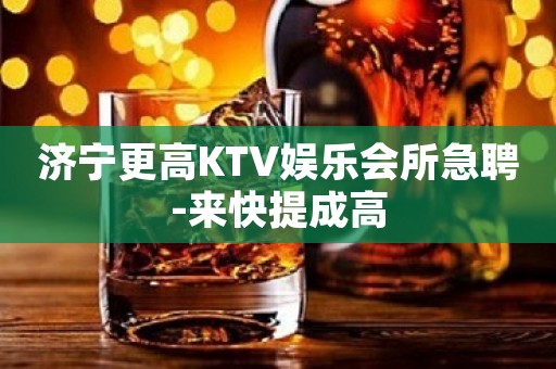 济宁更高KTV娱乐会所急聘-来快提成高