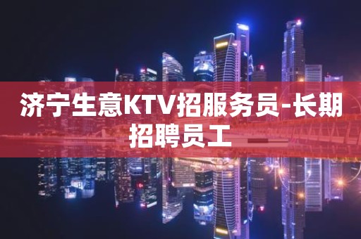 济宁生意KTV招服务员-长期招聘员工