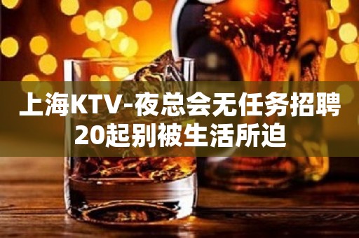 上海KTV-夜总会无任务招聘20起别被生活所迫