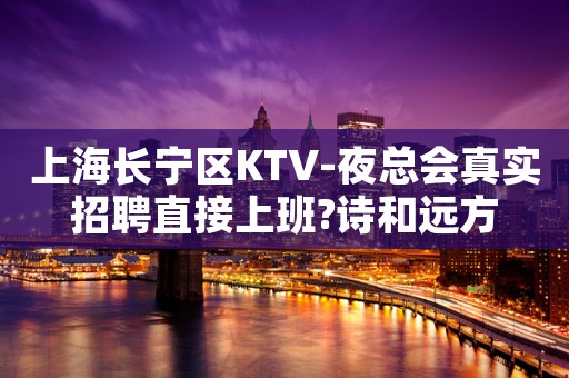 上海长宁区KTV-夜总会真实招聘直接上班?诗和远方