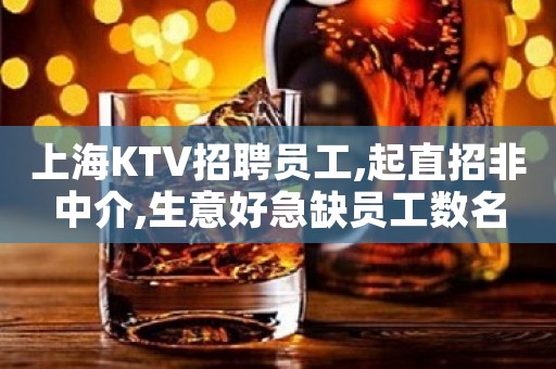 上海KTV招聘员工,起直招非中介,生意好急缺员工数名