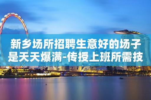 新乡场所招聘生意好的场子是天天爆满-传授上班所需技巧