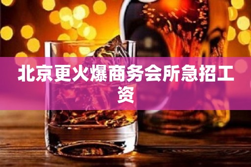 北京更火爆商务会所急招工资