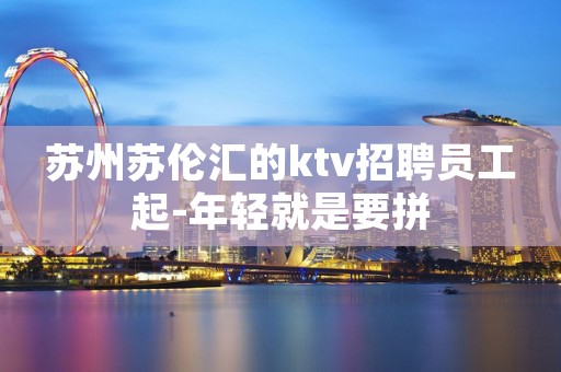 苏州苏伦汇的ktv招聘员工起-年轻就是要拼