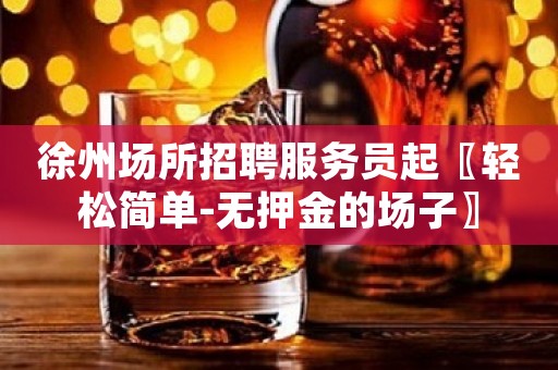 徐州场所招聘服务员起〖轻松简单-无押金的场子〗