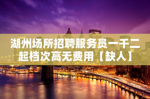 湖州场所招聘服务员一千二起档次高无费用【缺人】