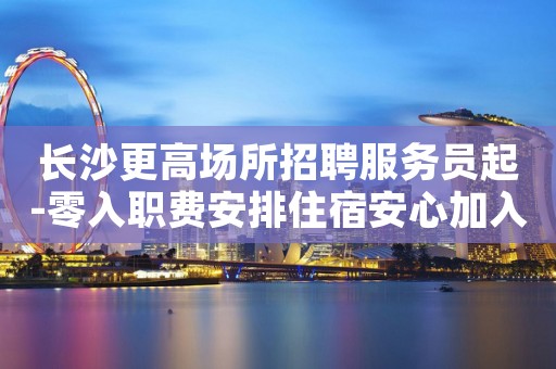 长沙更高场所招聘服务员起-零入职费安排住宿安心加入