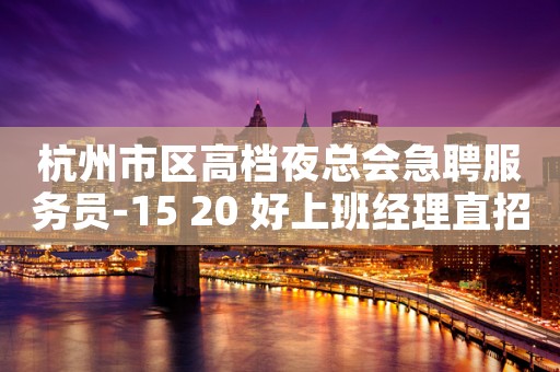 杭州市区高档夜总会急聘服务员-15 20 好上班经理直招