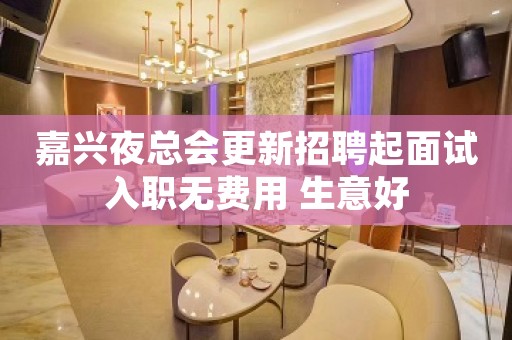嘉兴夜总会更新招聘起面试入职无费用 生意好