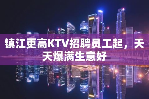 镇江更高KTV招聘员工起，天天爆满生意好