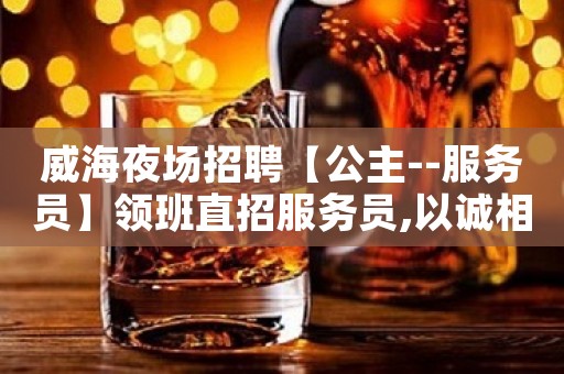 威海夜场招聘【公主--服务员】领班直招服务员,以诚相待