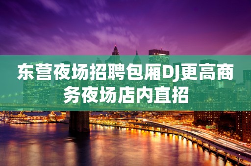东营夜场招聘包厢DJ更高商务夜场店内直招