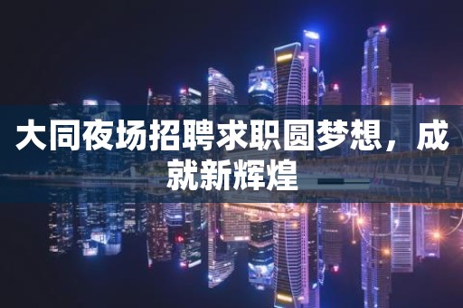 大同夜场招聘求职圆梦想，成就新辉煌