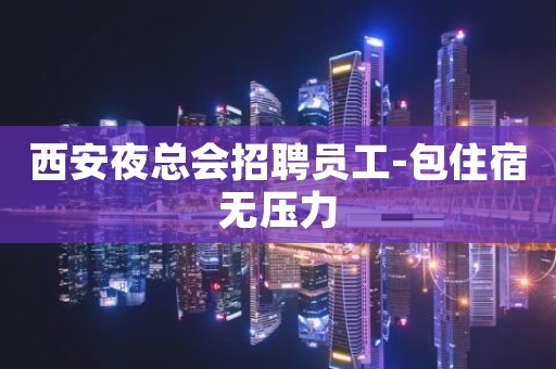 西安夜总会招聘员工-包住宿无压力