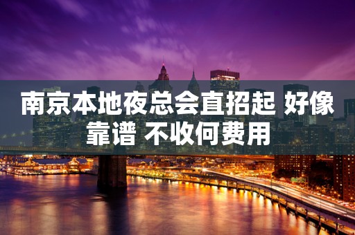 南京本地夜总会直招起 好像靠谱 不收何费用