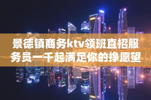 景德镇商务ktv领班直招服务员一千起满足你的挣愿望