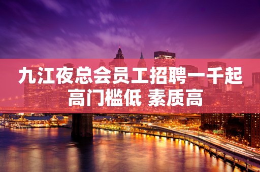 九江夜总会员工招聘一千起  高门槛低 素质高