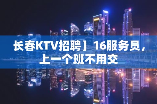 长春KTV招聘】16服务员，上一个班不用交