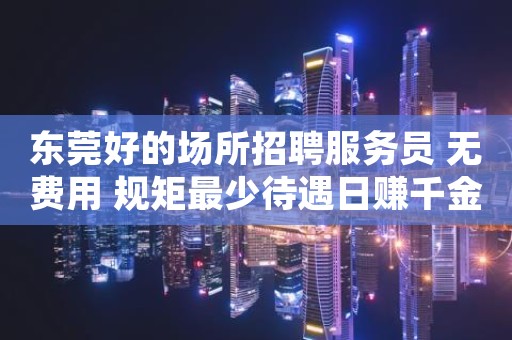 东莞好的场所招聘服务员 无费用 规矩最少待遇日赚千金