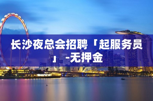 长沙夜总会招聘「起服务员」 -无押金