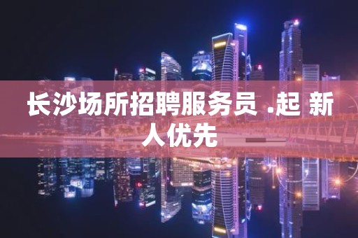 长沙场所招聘服务员 .起 新人优先