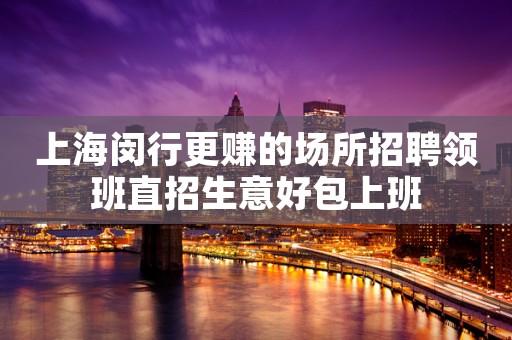 上海闵行更赚的场所招聘领班直招生意好包上班